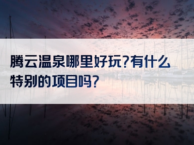 腾云温泉哪里好玩？有什么特别的项目吗？