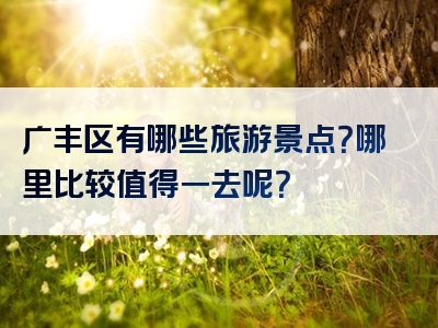 广丰区有哪些旅游景点？哪里比较值得一去呢？