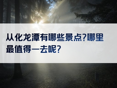 从化龙潭有哪些景点？哪里最值得一去呢？