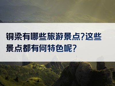 铜梁有哪些旅游景点？这些景点都有何特色呢？