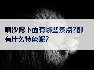 响沙湾下面有哪些景点？都有什么特色呢？