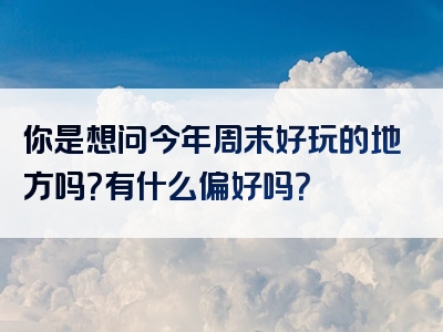 你是想问今年周末好玩的地方吗？有什么偏好吗？