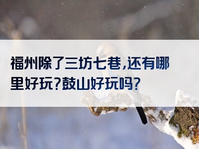 福州除了三坊七巷，还有哪里好玩？鼓山好玩吗？
