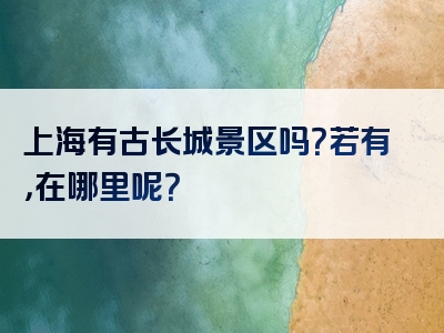 上海有古长城景区吗？若有，在哪里呢？