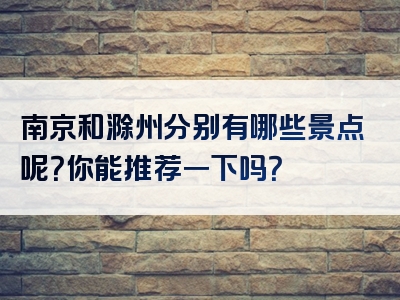 南京和滁州分别有哪些景点呢？你能推荐一下吗？