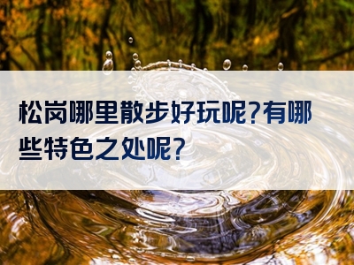 松岗哪里散步好玩呢？有哪些特色之处呢？