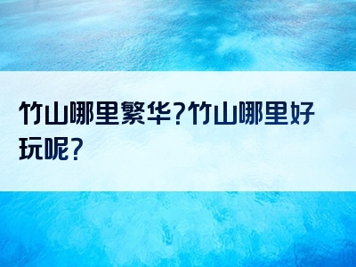 竹山哪里繁华？竹山哪里好玩呢？