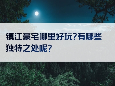镇江豪宅哪里好玩？有哪些独特之处呢？