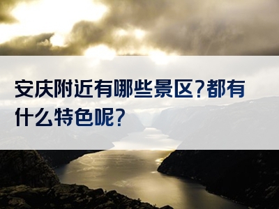 安庆附近有哪些景区？都有什么特色呢？