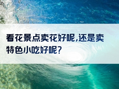 看花景点卖花好呢，还是卖特色小吃好呢？
