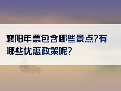 襄阳年票包含哪些景点？有哪些优惠政策呢？