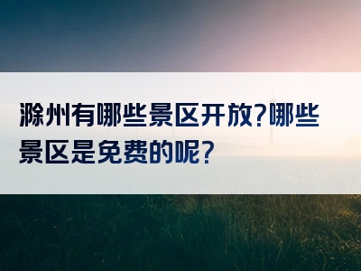 滁州有哪些景区开放？哪些景区是免费的呢？