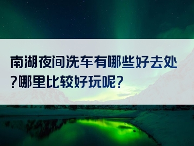 南湖夜间洗车有哪些好去处？哪里比较好玩呢？