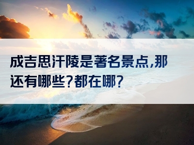 成吉思汗陵是著名景点，那还有哪些？都在哪？