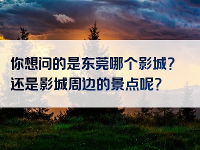 你想问的是东莞哪个影城？还是影城周边的景点呢？