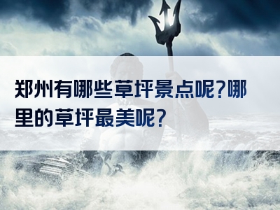 郑州有哪些草坪景点呢？哪里的草坪最美呢？