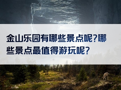 金山乐园有哪些景点呢？哪些景点最值得游玩呢？