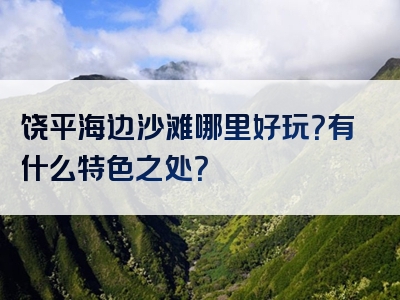 饶平海边沙滩哪里好玩？有什么特色之处？