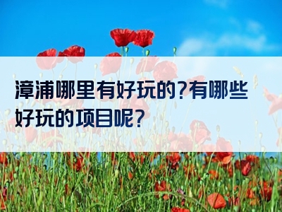 漳浦哪里有好玩的？有哪些好玩的项目呢？