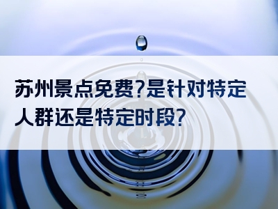 苏州景点免费？是针对特定人群还是特定时段？
