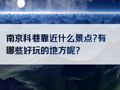 南京科巷靠近什么景点？有哪些好玩的地方呢？