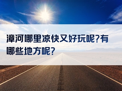 漳河哪里凉快又好玩呢？有哪些地方呢？
