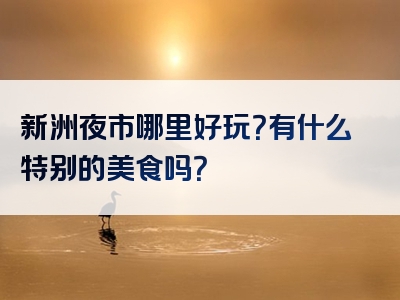 新洲夜市哪里好玩？有什么特别的美食吗？