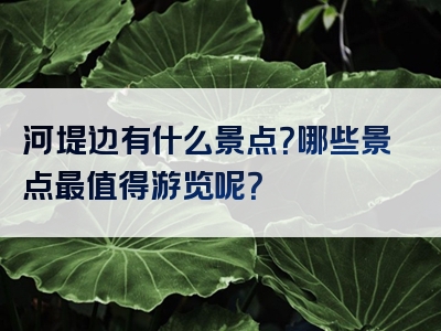 河堤边有什么景点？哪些景点最值得游览呢？