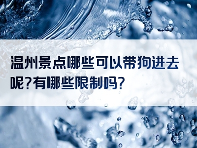 温州景点哪些可以带狗进去呢？有哪些限制吗？
