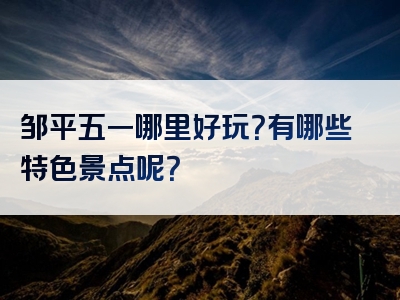 邹平五一哪里好玩？有哪些特色景点呢？