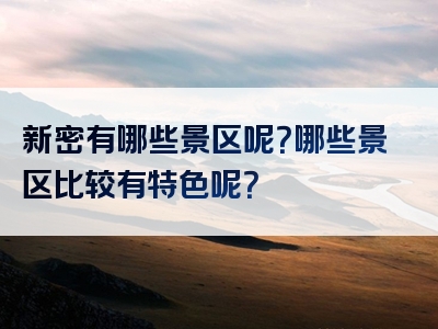 新密有哪些景区呢？哪些景区比较有特色呢？