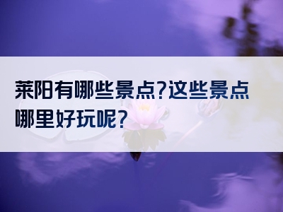 莱阳有哪些景点？这些景点哪里好玩呢？