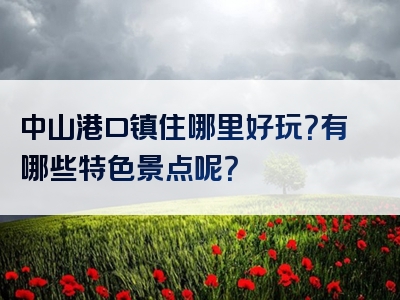 中山港口镇住哪里好玩？有哪些特色景点呢？