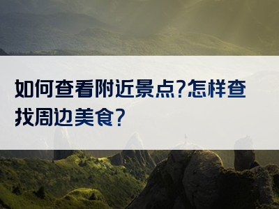 如何查看附近景点？怎样查找周边美食？