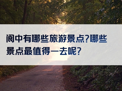 阆中有哪些旅游景点？哪些景点最值得一去呢？
