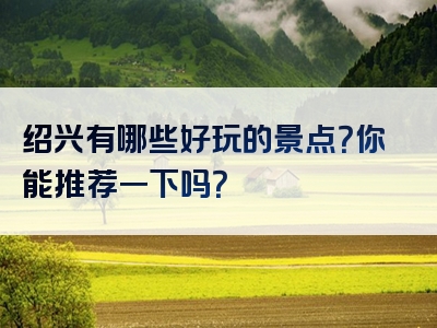 绍兴有哪些好玩的景点？你能推荐一下吗？