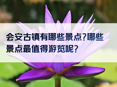 会安古镇有哪些景点？哪些景点最值得游览呢？