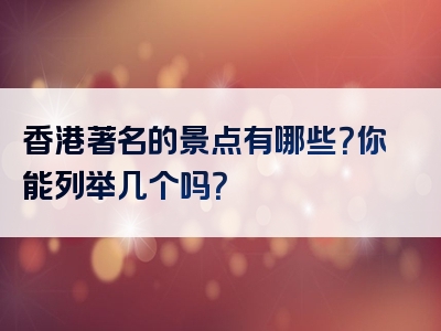 香港著名的景点有哪些？你能列举几个吗？