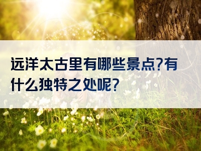 远洋太古里有哪些景点？有什么独特之处呢？
