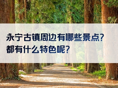 永宁古镇周边有哪些景点？都有什么特色呢？