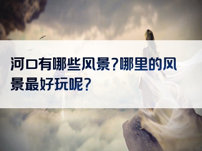 河口有哪些风景？哪里的风景最好玩呢？
