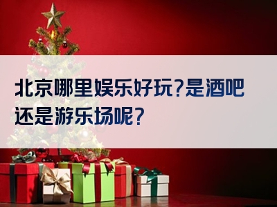 北京哪里娱乐好玩？是酒吧还是游乐场呢？