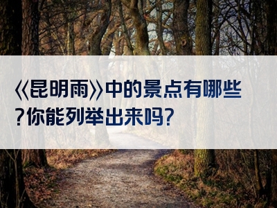 《昆明雨》中的景点有哪些？你能列举出来吗？