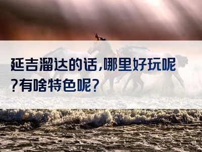 延吉溜达的话，哪里好玩呢？有啥特色呢？