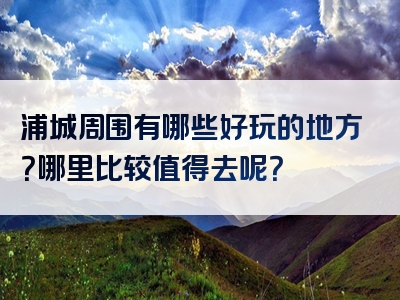 浦城周围有哪些好玩的地方？哪里比较值得去呢？