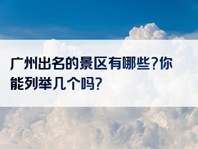 广州出名的景区有哪些？你能列举几个吗？