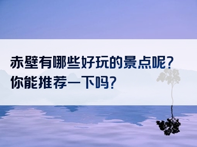 赤壁有哪些好玩的景点呢？你能推荐一下吗？
