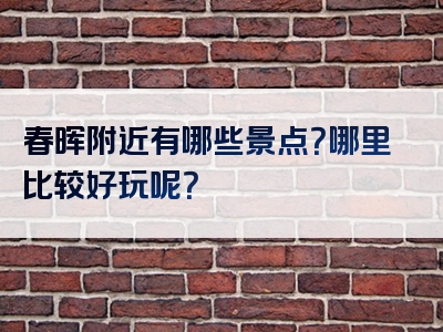 春晖附近有哪些景点？哪里比较好玩呢？
