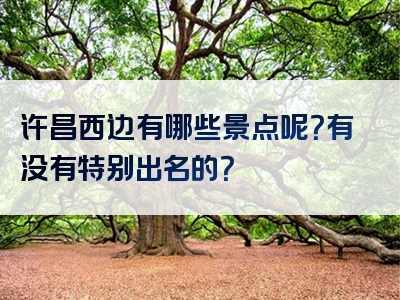 许昌西边有哪些景点呢？有没有特别出名的？