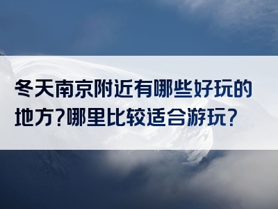 冬天南京附近有哪些好玩的地方？哪里比较适合游玩？